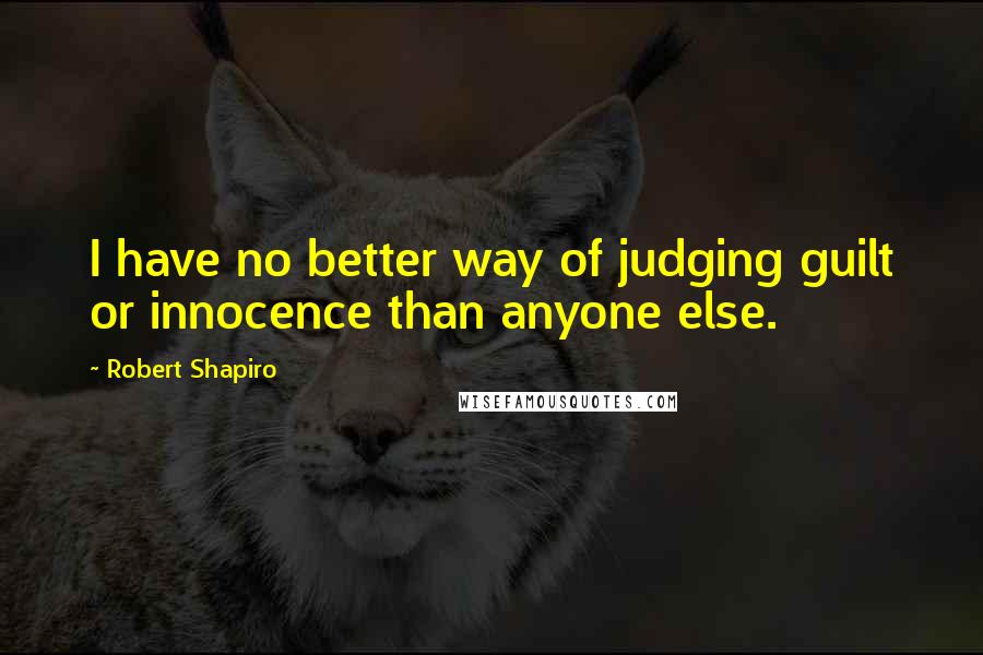 Robert Shapiro Quotes: I have no better way of judging guilt or innocence than anyone else.