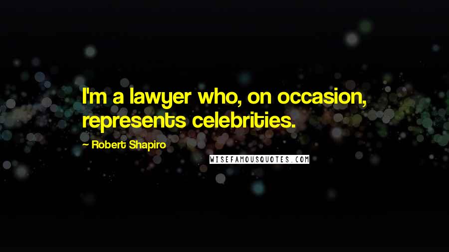 Robert Shapiro Quotes: I'm a lawyer who, on occasion, represents celebrities.