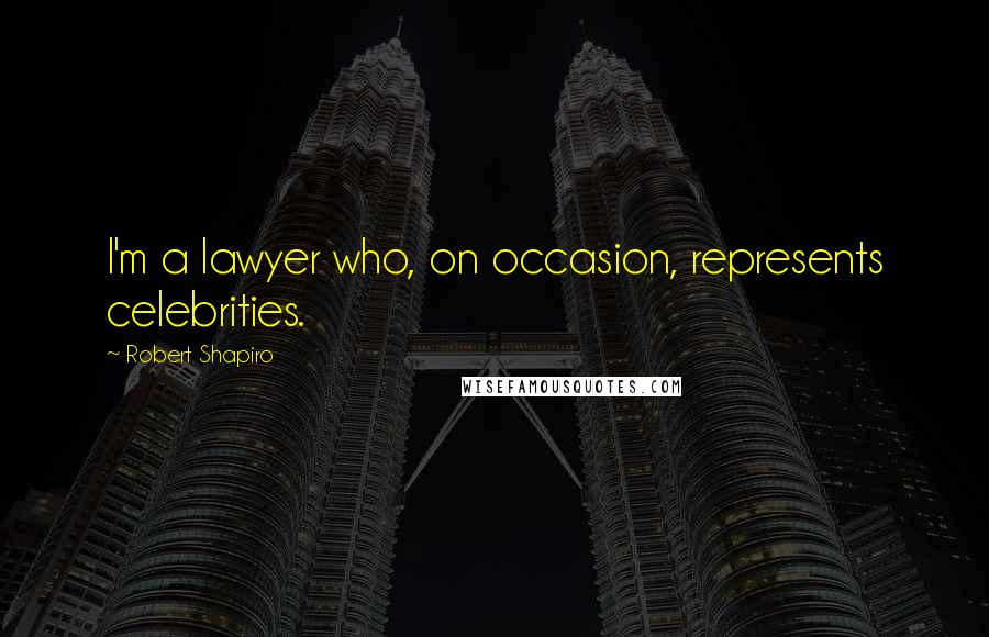 Robert Shapiro Quotes: I'm a lawyer who, on occasion, represents celebrities.