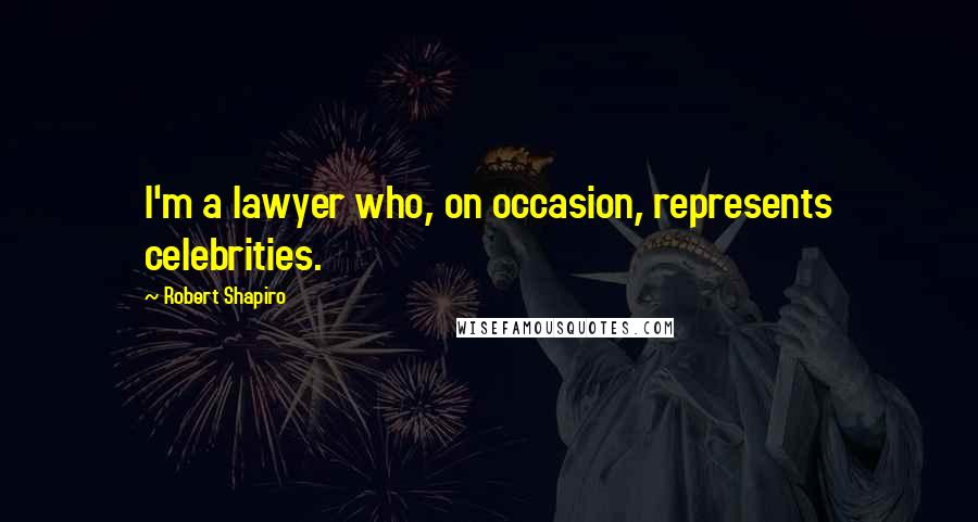 Robert Shapiro Quotes: I'm a lawyer who, on occasion, represents celebrities.