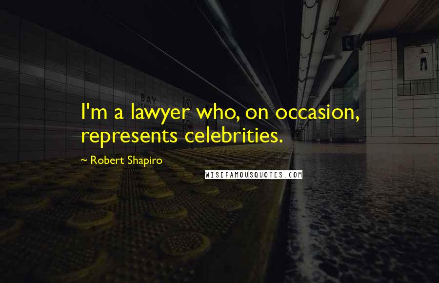 Robert Shapiro Quotes: I'm a lawyer who, on occasion, represents celebrities.