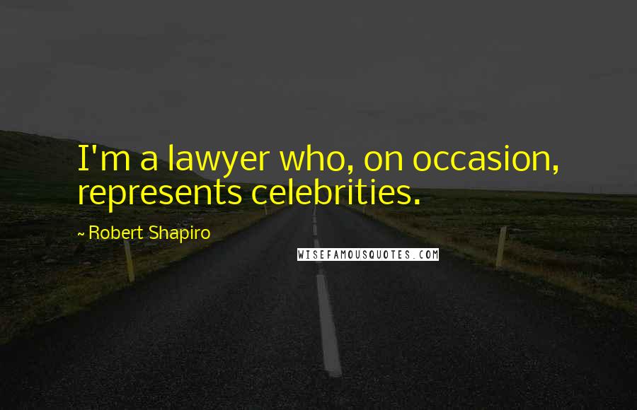 Robert Shapiro Quotes: I'm a lawyer who, on occasion, represents celebrities.