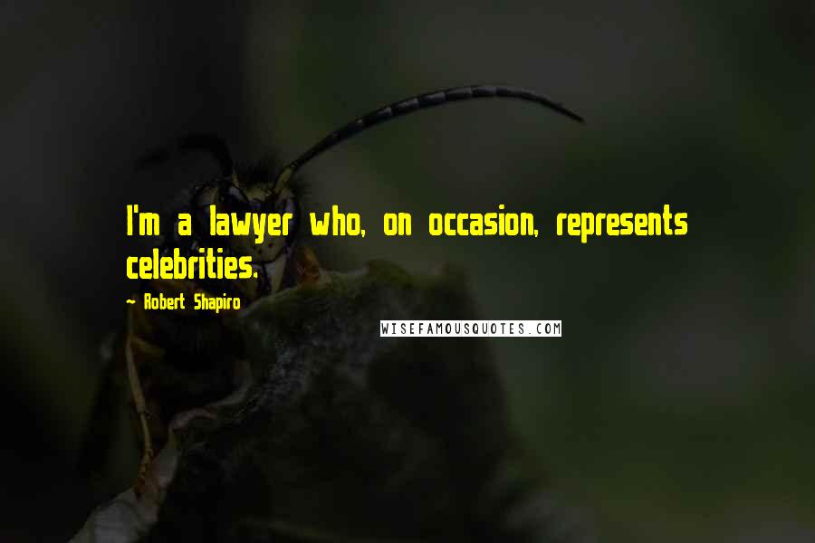 Robert Shapiro Quotes: I'm a lawyer who, on occasion, represents celebrities.