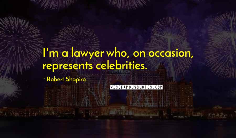 Robert Shapiro Quotes: I'm a lawyer who, on occasion, represents celebrities.