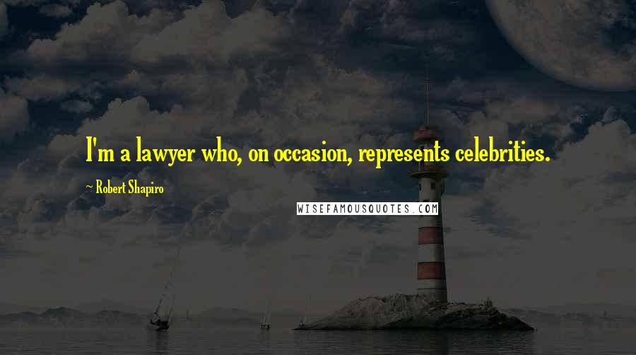 Robert Shapiro Quotes: I'm a lawyer who, on occasion, represents celebrities.