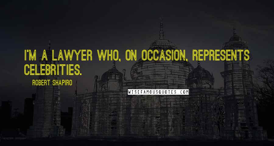 Robert Shapiro Quotes: I'm a lawyer who, on occasion, represents celebrities.