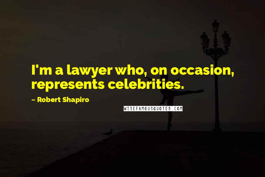 Robert Shapiro Quotes: I'm a lawyer who, on occasion, represents celebrities.