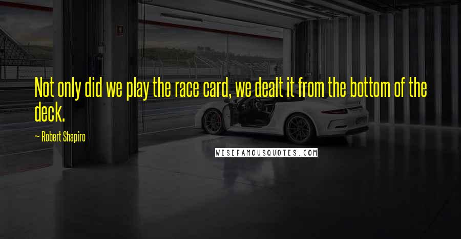 Robert Shapiro Quotes: Not only did we play the race card, we dealt it from the bottom of the deck.