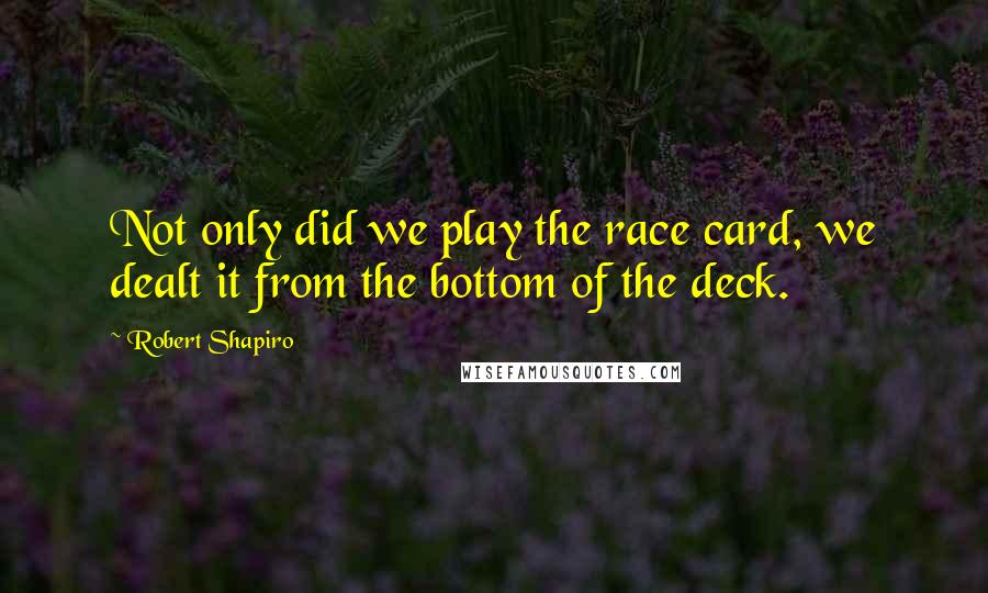 Robert Shapiro Quotes: Not only did we play the race card, we dealt it from the bottom of the deck.