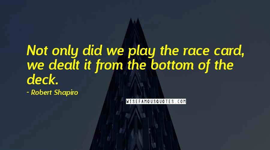 Robert Shapiro Quotes: Not only did we play the race card, we dealt it from the bottom of the deck.