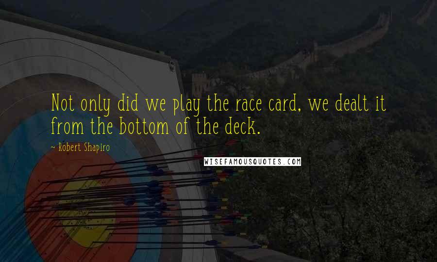 Robert Shapiro Quotes: Not only did we play the race card, we dealt it from the bottom of the deck.