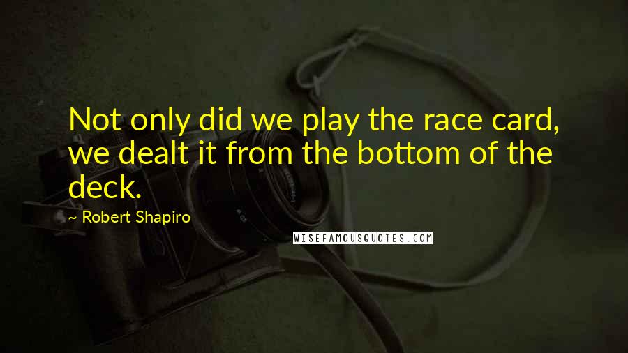 Robert Shapiro Quotes: Not only did we play the race card, we dealt it from the bottom of the deck.