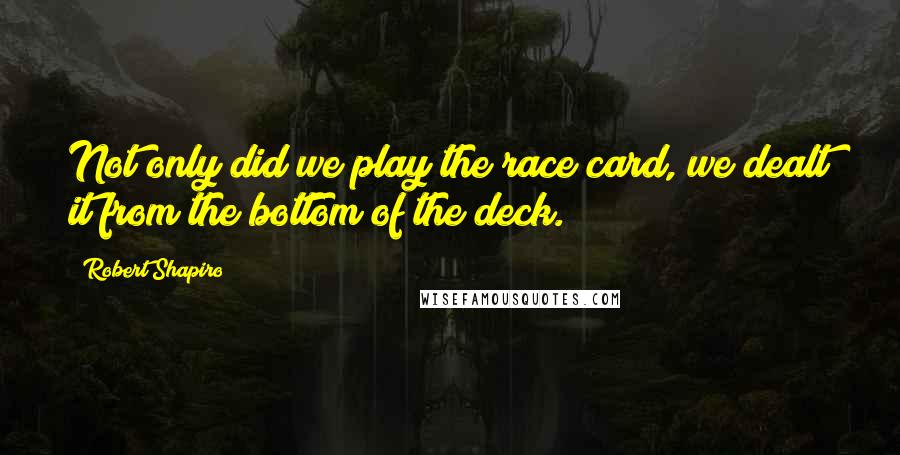 Robert Shapiro Quotes: Not only did we play the race card, we dealt it from the bottom of the deck.