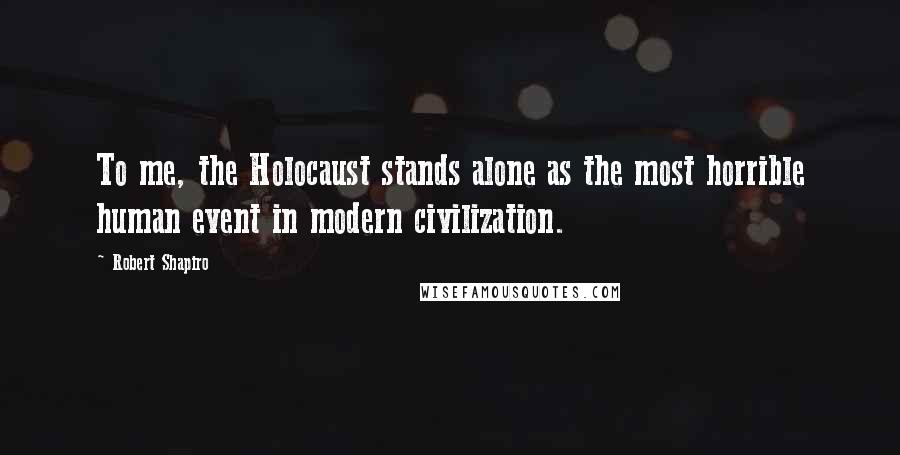 Robert Shapiro Quotes: To me, the Holocaust stands alone as the most horrible human event in modern civilization.