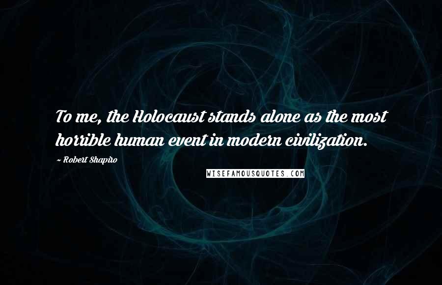Robert Shapiro Quotes: To me, the Holocaust stands alone as the most horrible human event in modern civilization.