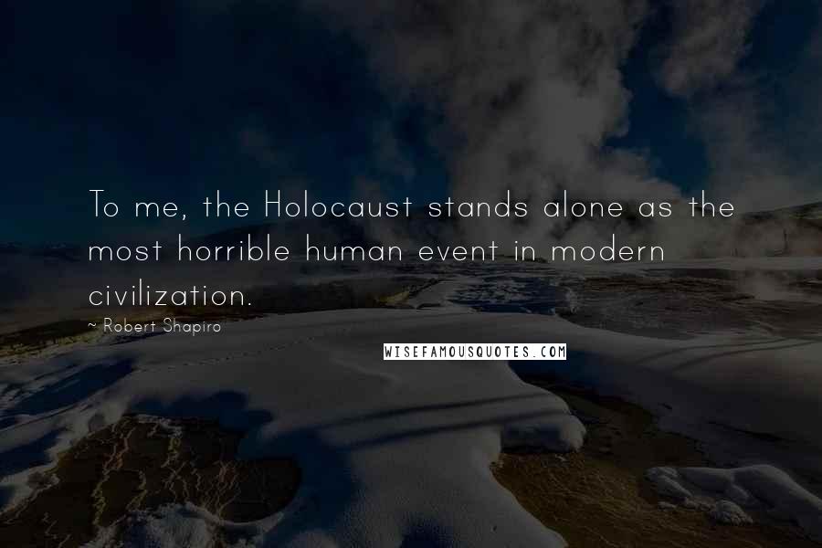 Robert Shapiro Quotes: To me, the Holocaust stands alone as the most horrible human event in modern civilization.