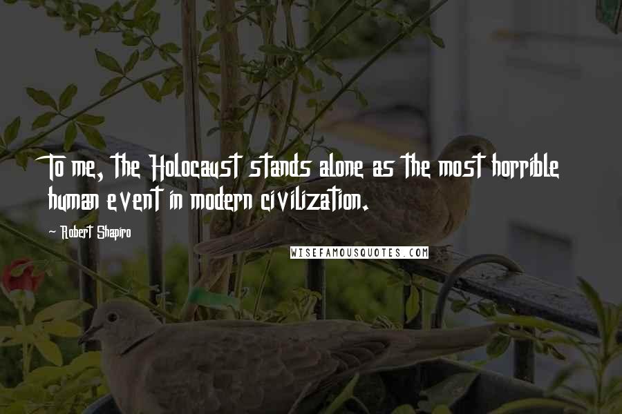 Robert Shapiro Quotes: To me, the Holocaust stands alone as the most horrible human event in modern civilization.