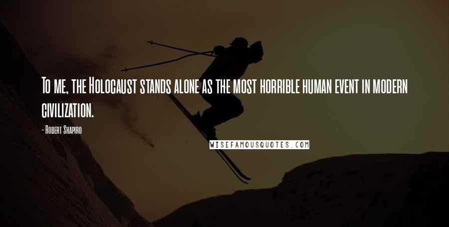 Robert Shapiro Quotes: To me, the Holocaust stands alone as the most horrible human event in modern civilization.