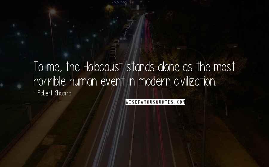 Robert Shapiro Quotes: To me, the Holocaust stands alone as the most horrible human event in modern civilization.