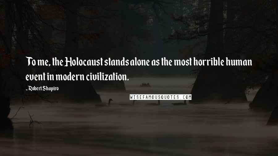 Robert Shapiro Quotes: To me, the Holocaust stands alone as the most horrible human event in modern civilization.