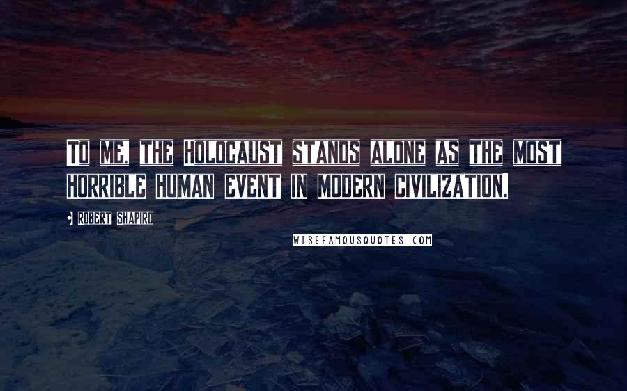 Robert Shapiro Quotes: To me, the Holocaust stands alone as the most horrible human event in modern civilization.