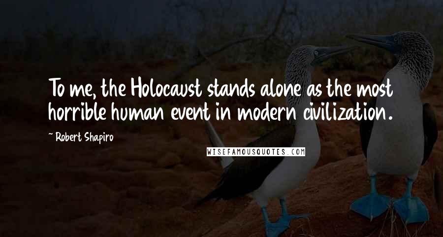 Robert Shapiro Quotes: To me, the Holocaust stands alone as the most horrible human event in modern civilization.