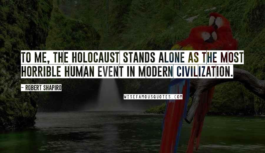 Robert Shapiro Quotes: To me, the Holocaust stands alone as the most horrible human event in modern civilization.