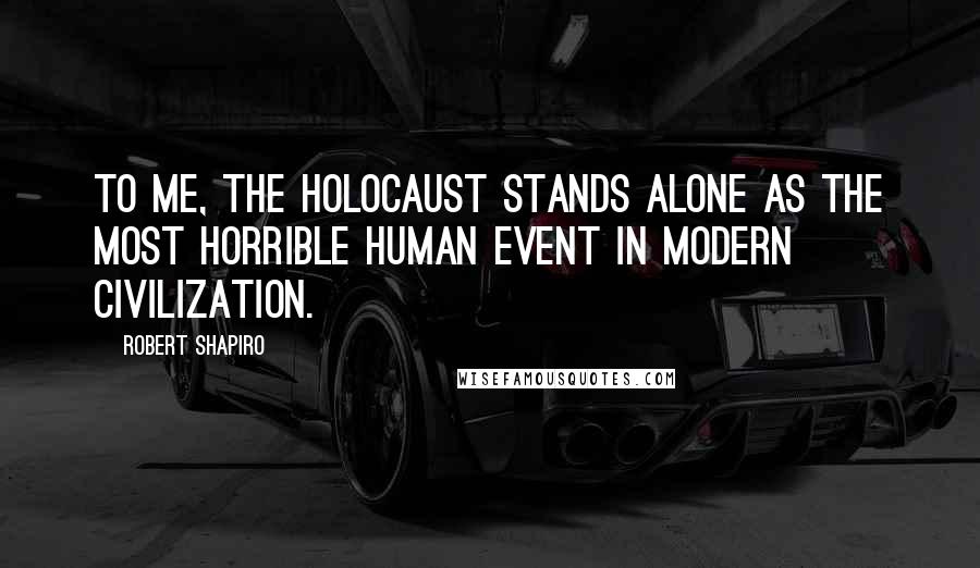 Robert Shapiro Quotes: To me, the Holocaust stands alone as the most horrible human event in modern civilization.