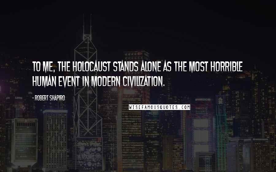 Robert Shapiro Quotes: To me, the Holocaust stands alone as the most horrible human event in modern civilization.