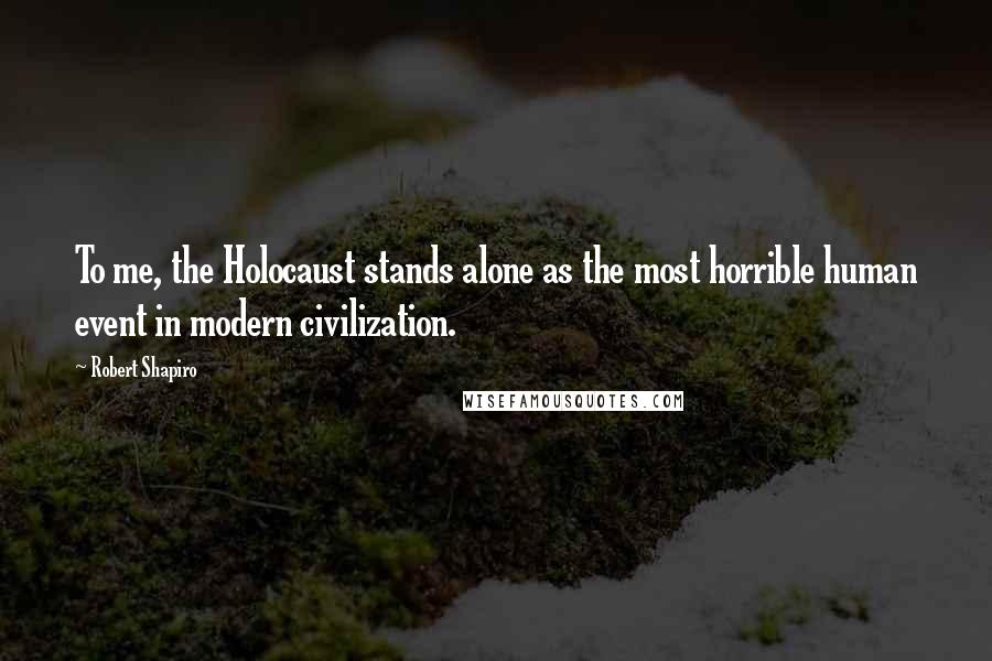 Robert Shapiro Quotes: To me, the Holocaust stands alone as the most horrible human event in modern civilization.