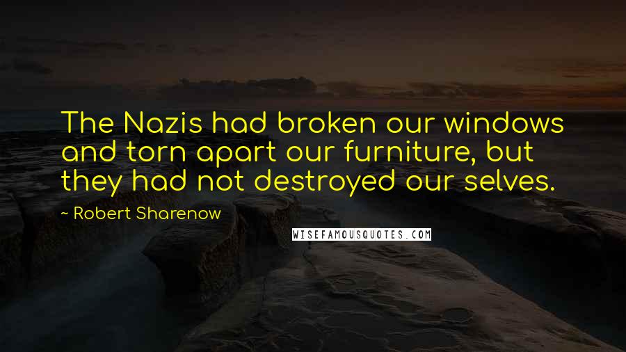 Robert Sharenow Quotes: The Nazis had broken our windows and torn apart our furniture, but they had not destroyed our selves.
