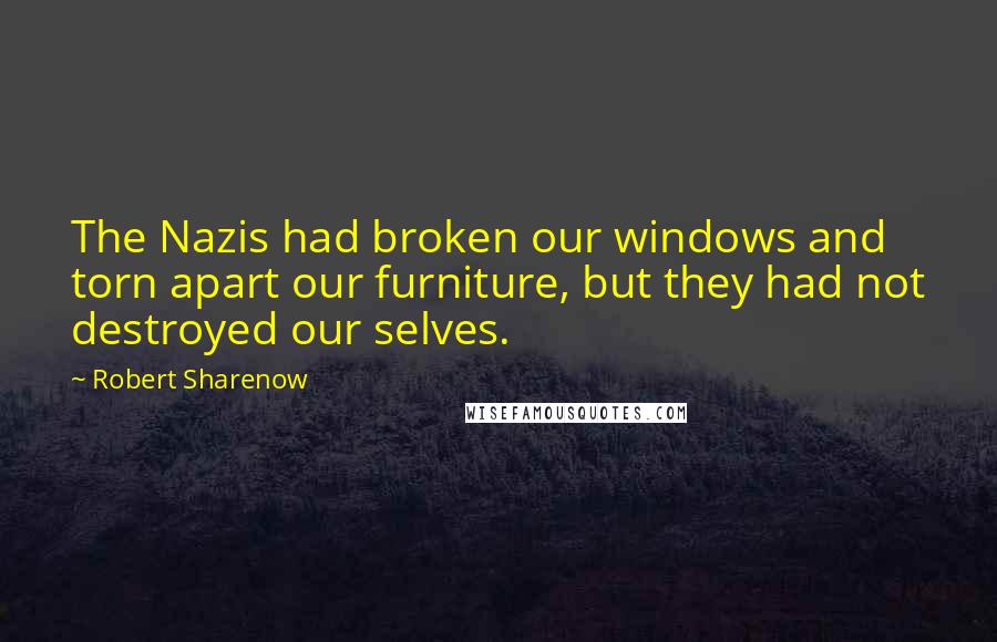 Robert Sharenow Quotes: The Nazis had broken our windows and torn apart our furniture, but they had not destroyed our selves.