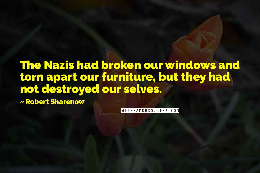 Robert Sharenow Quotes: The Nazis had broken our windows and torn apart our furniture, but they had not destroyed our selves.