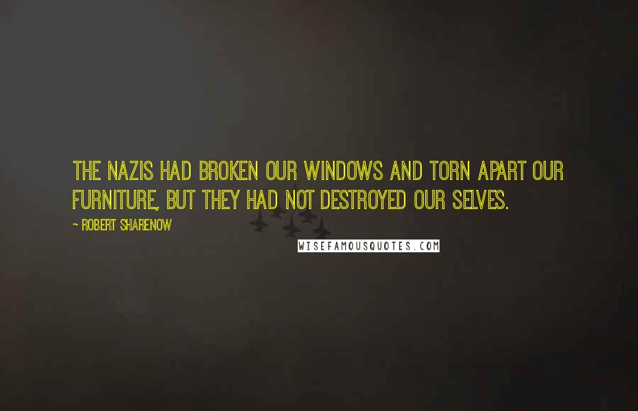 Robert Sharenow Quotes: The Nazis had broken our windows and torn apart our furniture, but they had not destroyed our selves.