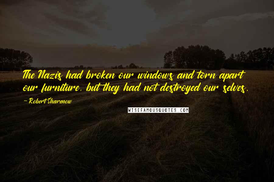 Robert Sharenow Quotes: The Nazis had broken our windows and torn apart our furniture, but they had not destroyed our selves.