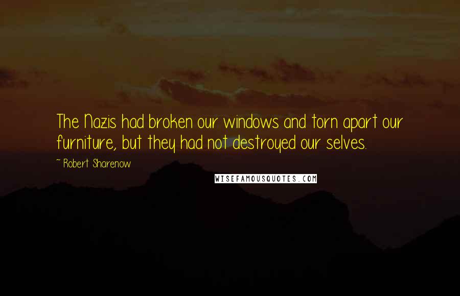 Robert Sharenow Quotes: The Nazis had broken our windows and torn apart our furniture, but they had not destroyed our selves.