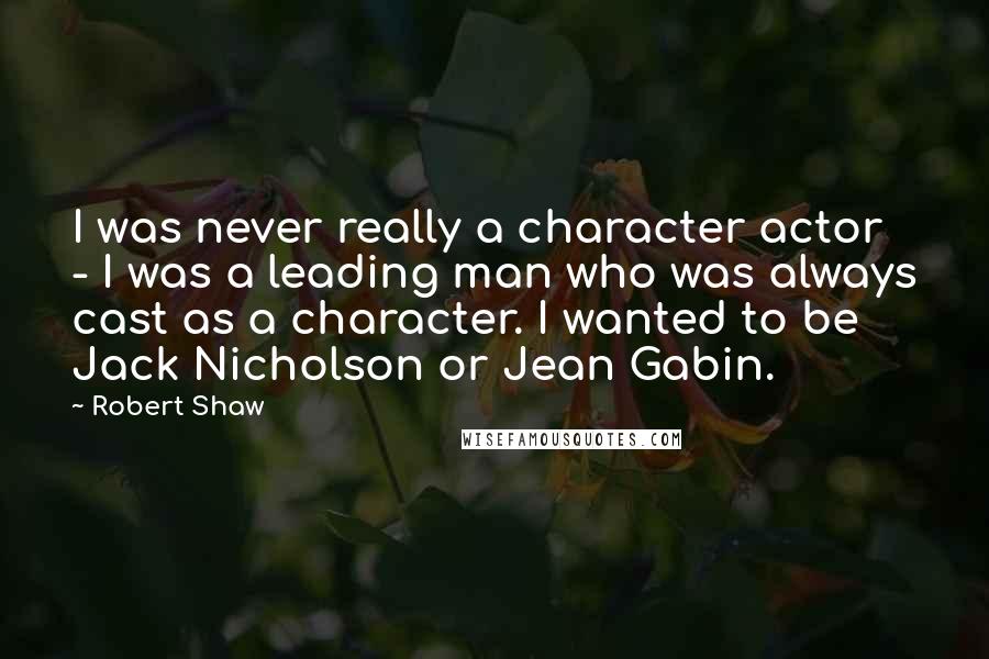 Robert Shaw Quotes: I was never really a character actor - I was a leading man who was always cast as a character. I wanted to be Jack Nicholson or Jean Gabin.