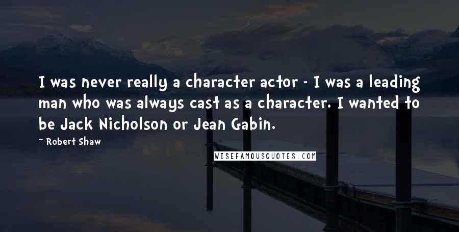 Robert Shaw Quotes: I was never really a character actor - I was a leading man who was always cast as a character. I wanted to be Jack Nicholson or Jean Gabin.