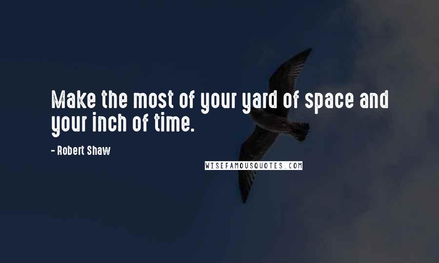 Robert Shaw Quotes: Make the most of your yard of space and your inch of time.