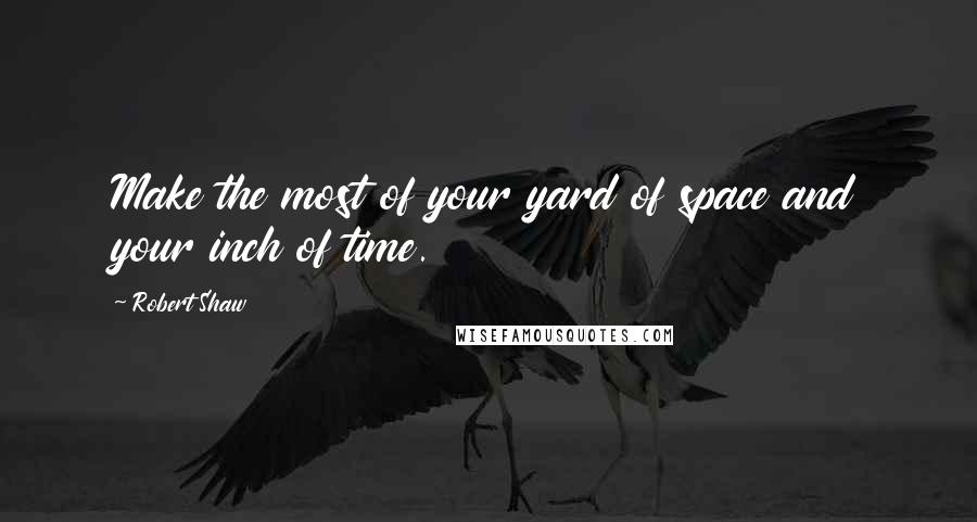 Robert Shaw Quotes: Make the most of your yard of space and your inch of time.