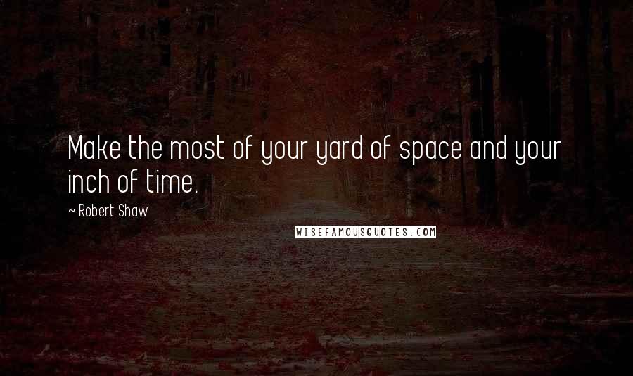 Robert Shaw Quotes: Make the most of your yard of space and your inch of time.