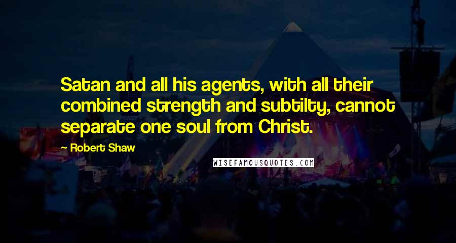 Robert Shaw Quotes: Satan and all his agents, with all their combined strength and subtilty, cannot separate one soul from Christ.