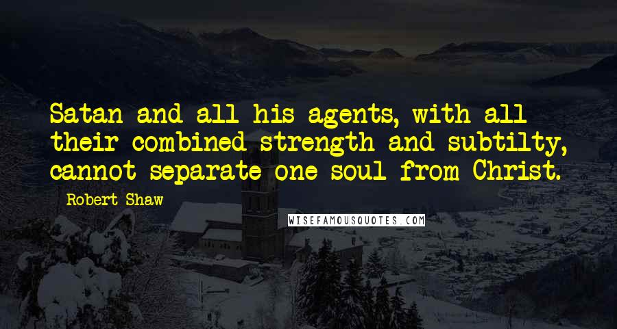 Robert Shaw Quotes: Satan and all his agents, with all their combined strength and subtilty, cannot separate one soul from Christ.