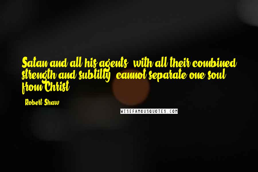 Robert Shaw Quotes: Satan and all his agents, with all their combined strength and subtilty, cannot separate one soul from Christ.