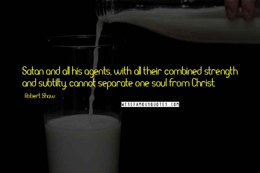 Robert Shaw Quotes: Satan and all his agents, with all their combined strength and subtilty, cannot separate one soul from Christ.