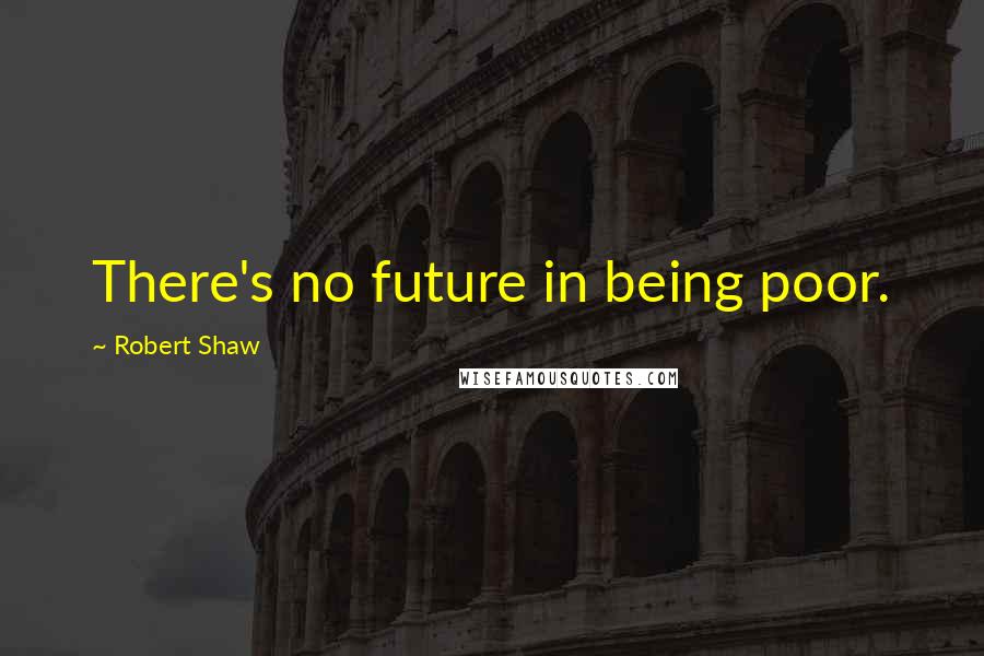 Robert Shaw Quotes: There's no future in being poor.