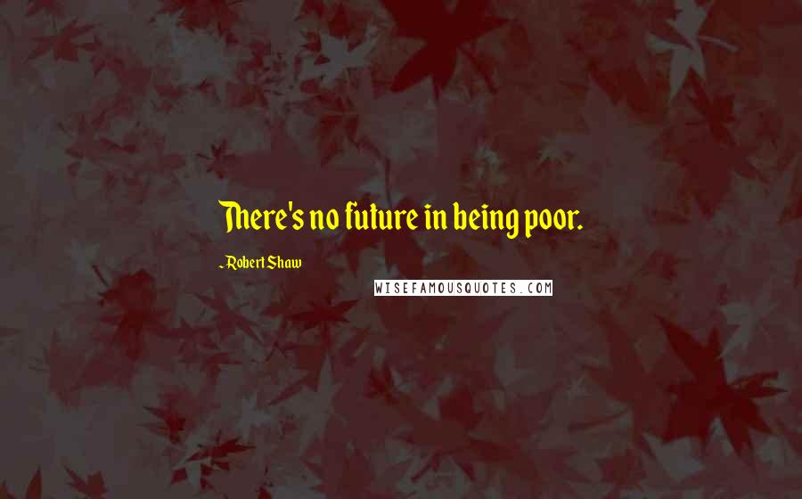 Robert Shaw Quotes: There's no future in being poor.