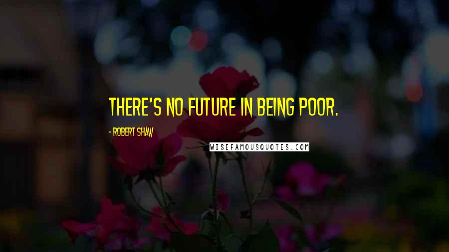 Robert Shaw Quotes: There's no future in being poor.