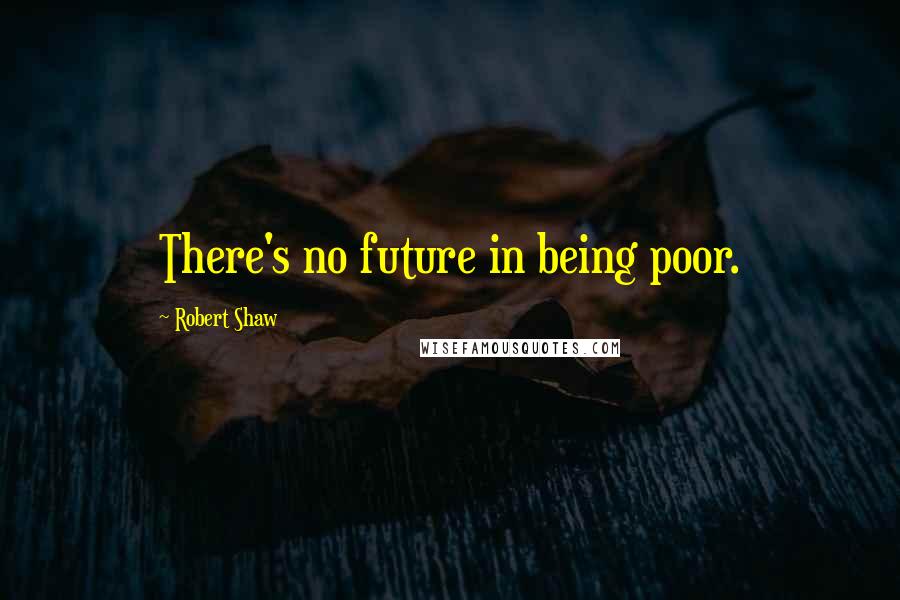 Robert Shaw Quotes: There's no future in being poor.