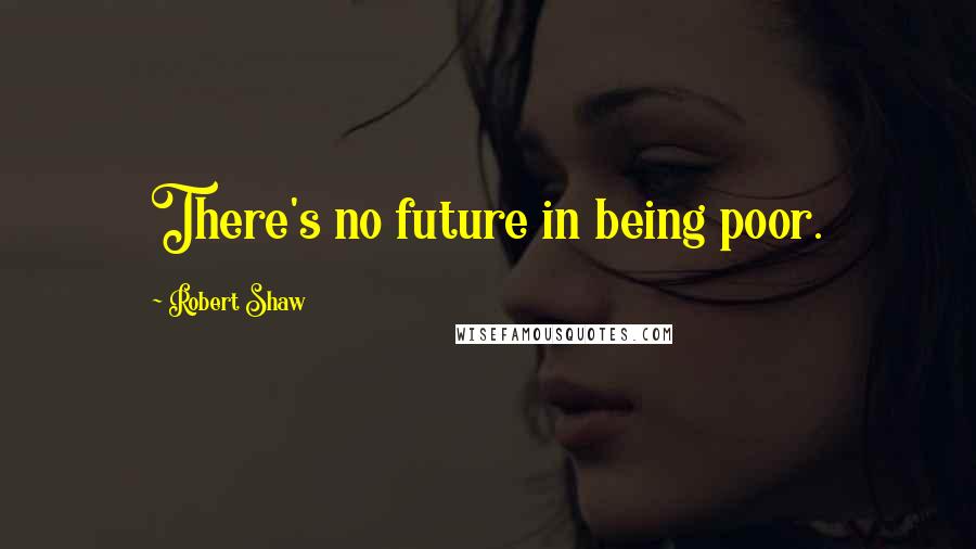 Robert Shaw Quotes: There's no future in being poor.